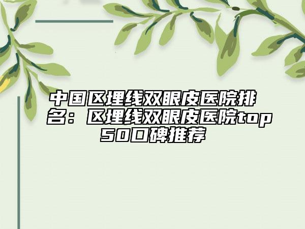 中國(guó)區(qū)埋線雙眼皮醫(yī)院排名：區(qū)埋線雙眼皮醫(yī)院top50口碑推薦