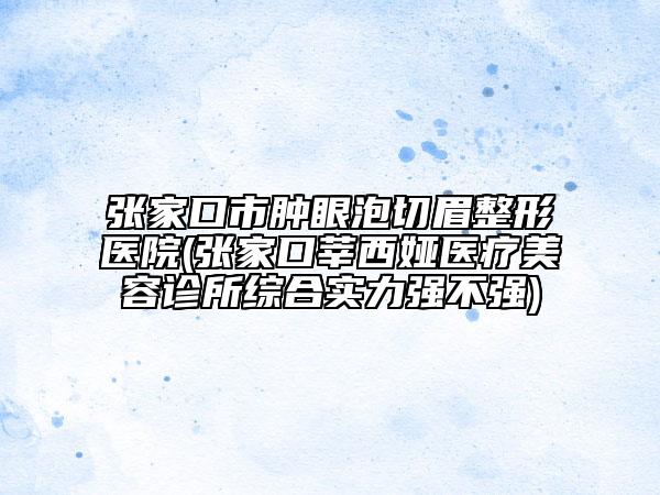 張家口市腫眼泡切眉整形醫(yī)院(張家口莘西婭醫(yī)療美容診所綜合實(shí)力強(qiáng)不強(qiáng))