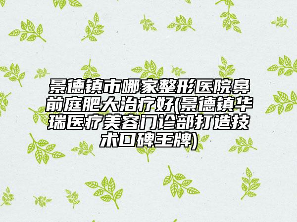 景德鎮(zhèn)市哪家整形醫(yī)院鼻前庭肥大治療好(景德鎮(zhèn)華瑞醫(yī)療美容門診部打造技術(shù)口碑王牌)