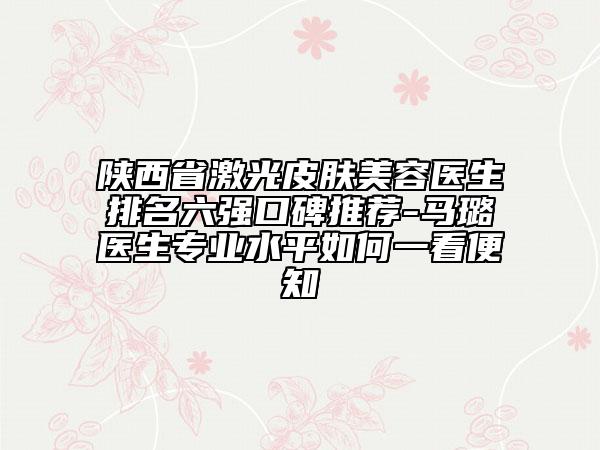 陜西省激光皮膚美容醫(yī)生排名六強口碑推薦-馬璐醫(yī)生專業(yè)水平如何一看便知