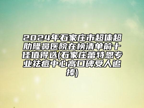 2024年石家莊市超體超肋隆鼻醫(yī)院在榜清單前十佳值得選(石家莊蕾特恩專業(yè)祛痘中心高口碑受人追捧)