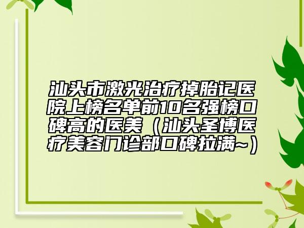 汕頭市激光治療掉胎記醫(yī)院上榜名單前10名強(qiáng)榜口碑高的醫(yī)美（汕頭圣博醫(yī)療美容門診部口碑拉滿~）