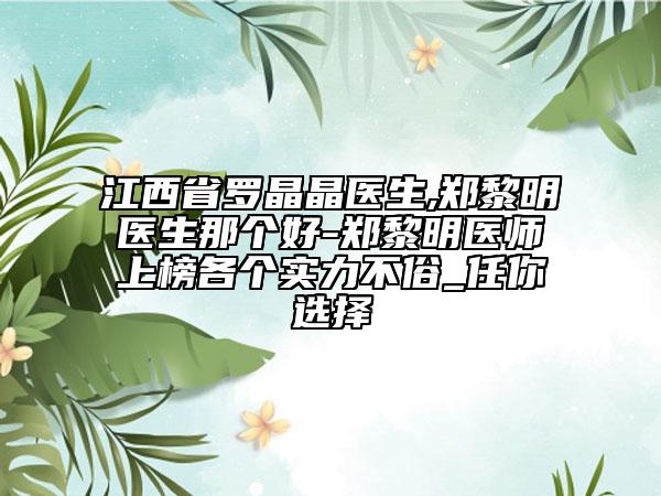 江西省羅晶晶醫(yī)生,鄭黎明醫(yī)生那個(gè)好-鄭黎明醫(yī)師上榜各個(gè)實(shí)力不俗_任你選擇