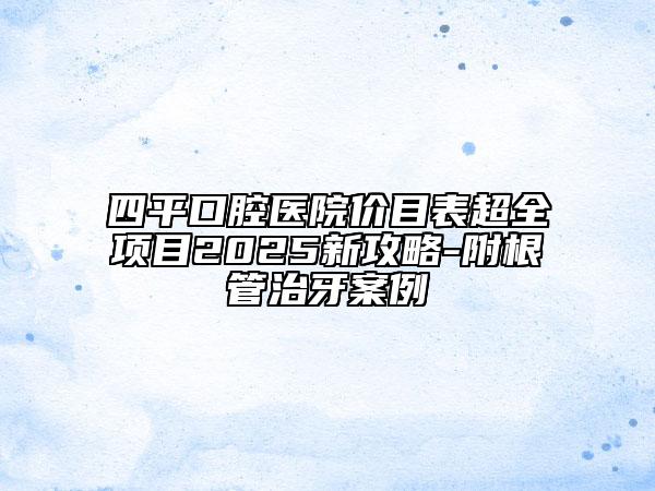 四平口腔醫(yī)院價(jià)目表超全項(xiàng)目2025新攻略-附根管治牙案例