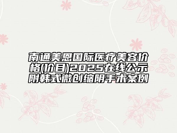 南通美恩國際醫(yī)療美容價格(價目)2025在線公示附韓式微創(chuàng)縮陰手術(shù)案例