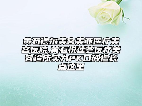 黃石德爾美客美亞醫(yī)療美容醫(yī)院,黃石悅蓮薈醫(yī)療美容診所實(shí)力PK口碑擅長點(diǎn)這里