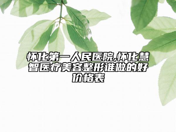 懷化第一人民醫(yī)院,懷化慧智醫(yī)療美容整形誰做的好價格表
