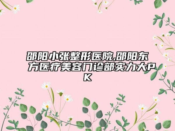 邵陽(yáng)小張整形醫(yī)院,邵陽(yáng)東方醫(yī)療美容門(mén)診部實(shí)力大PK
