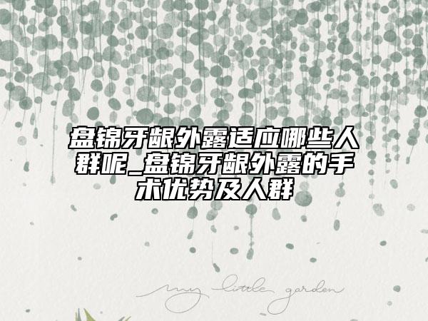 盤(pán)錦牙齦外露適應(yīng)哪些人群呢_盤(pán)錦牙齦外露的手術(shù)優(yōu)勢(shì)及人群