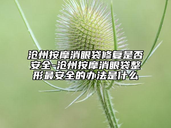 滄州按摩消眼袋修復是否安全-滄州按摩消眼袋整形最安全的辦法是什么
