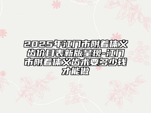 2025年江門市附著體義齒價(jià)目表新版呈現(xiàn)-江門市附著體義齒術(shù)要多少錢才能做