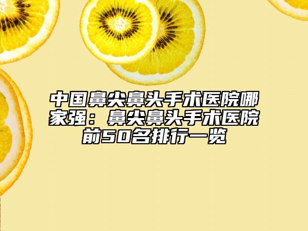 中國(guó)鼻尖鼻頭手術(shù)醫(yī)院哪家強(qiáng)：鼻尖鼻頭手術(shù)醫(yī)院前50名排行一覽