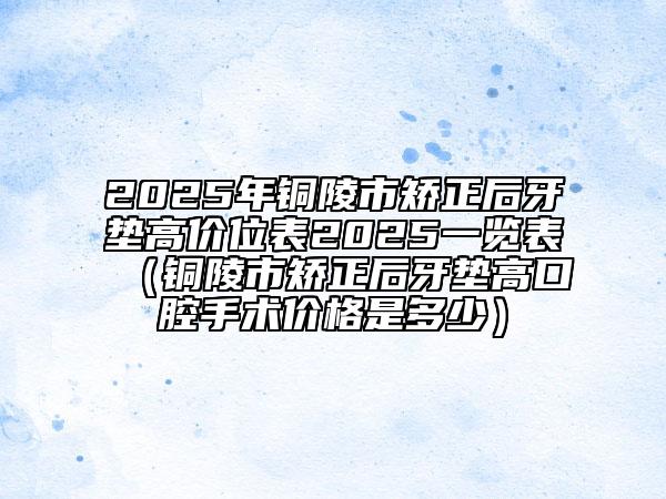 2025年銅陵市矯正后牙墊高價(jià)位表2025一覽表（銅陵市矯正后牙墊高口腔手術(shù)價(jià)格是多少）