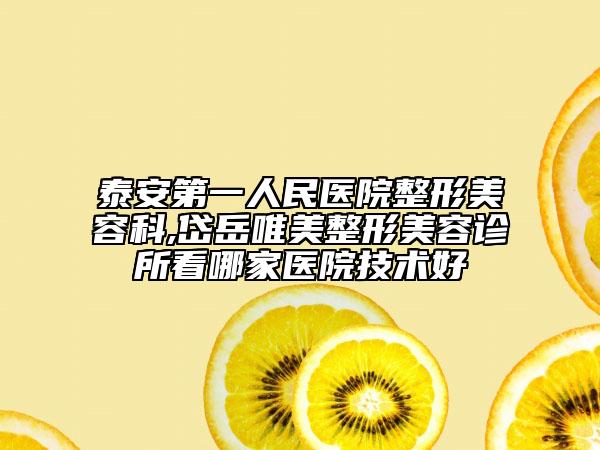 泰安第一人民醫(yī)院整形美容科,岱岳唯美整形美容診所看哪家醫(yī)院技術(shù)好