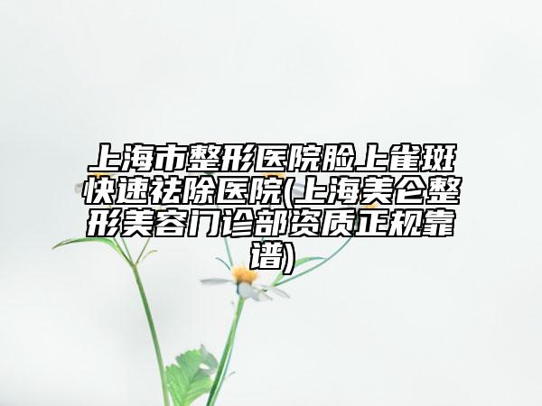 上海市整形醫(yī)院臉上雀斑快速祛除醫(yī)院(上海美侖整形美容門診部資質(zhì)正規(guī)靠譜)