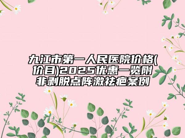 九江市第一人民醫(yī)院價(jià)格(價(jià)目)2025優(yōu)惠一覽附非剝脫點(diǎn)陣激祛疤案例