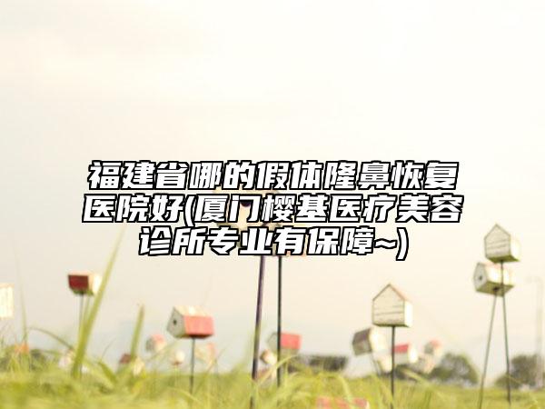 福建省哪的假體隆鼻恢復(fù)醫(yī)院好(廈門櫻基醫(yī)療美容診所專業(yè)有保障~)