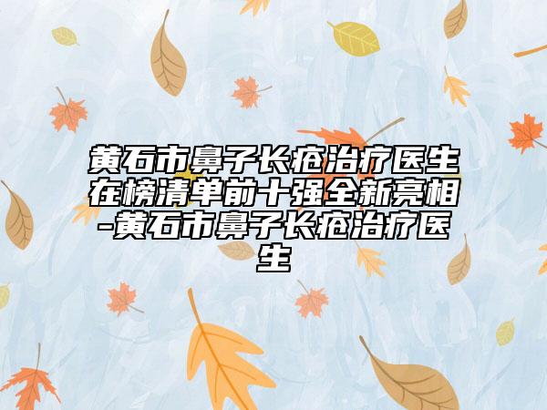 黃石市鼻子長(zhǎng)瘡治療醫(yī)生在榜清單前十強(qiáng)全新亮相-黃石市鼻子長(zhǎng)瘡治療醫(yī)生