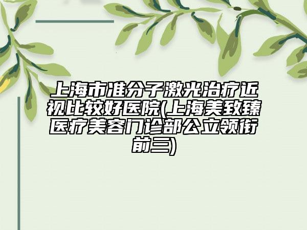 上海市準(zhǔn)分子激光治療近視比較好醫(yī)院(上海美致臻醫(yī)療美容門診部公立領(lǐng)銜前三)