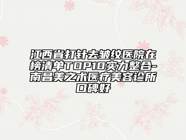 江西省打針去皺紋醫(yī)院在榜清單TOP10實力整合-南昌美之術醫(yī)療美容診所口碑好