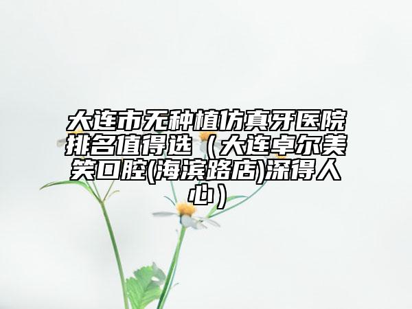 大連市無種植仿真牙醫(yī)院排名值得選（大連卓爾美笑口腔(海濱路店)深得人心）