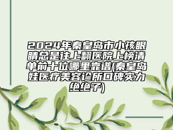 2024年秦皇島市小孩眼睛總是往上翻醫(yī)院上榜清單前十位哪里靠譜(秦皇島釹娃醫(yī)療美容診所口碑實(shí)力絕絕子)