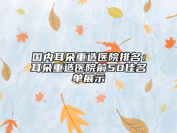 國內(nèi)耳朵重造醫(yī)院排名：耳朵重造醫(yī)院前50佳名單展示