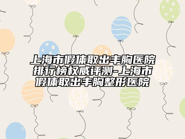 上海市假體取出豐胸醫(yī)院排行榜權(quán)威評測-上海市假體取出豐胸整形醫(yī)院