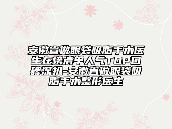 安徽省做眼袋吸脂手術(shù)醫(yī)生在榜清單人氣TOP口碑深扒-安徽省做眼袋吸脂手術(shù)整形醫(yī)生