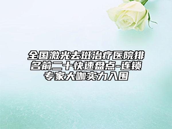 全國(guó)激光去斑治療醫(yī)院排名前二十快速盤(pán)點(diǎn)-連鎖專(zhuān)家大咖實(shí)力入圍