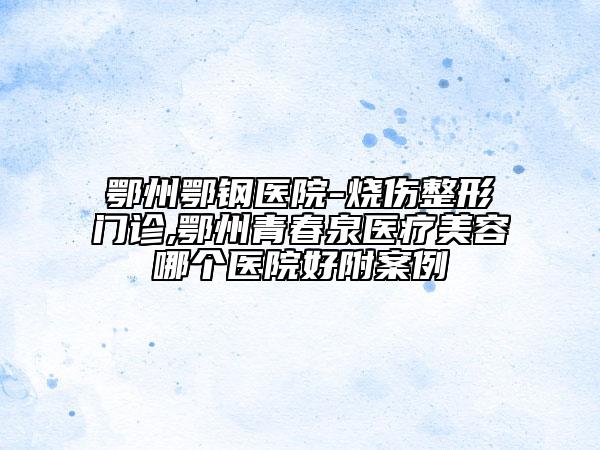 鄂州鄂鋼醫(yī)院-燒傷整形門診,鄂州青春泉醫(yī)療美容哪個醫(yī)院好附案例
