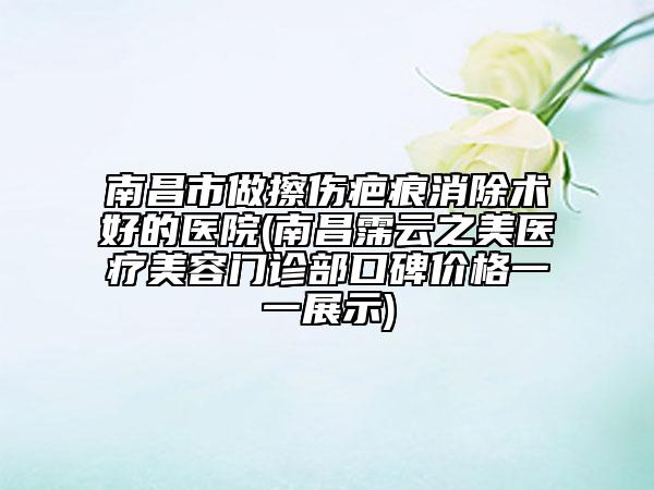 南昌市做擦傷疤痕消除術(shù)好的醫(yī)院(南昌霈云之美醫(yī)療美容門診部口碑價(jià)格一一展示)