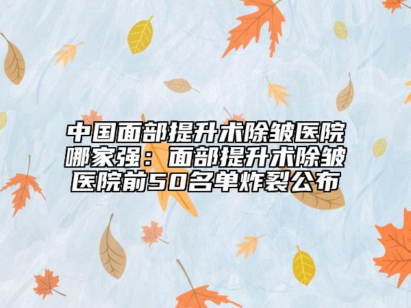 中國面部提升術(shù)除皺醫(yī)院哪家強(qiáng)：面部提升術(shù)除皺醫(yī)院前50名單炸裂公布
