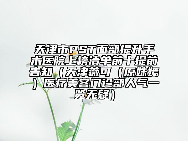 天津市PST面部提升手術(shù)醫(yī)院上榜清單前十提前告知（天津薇可（原姝嫣）醫(yī)療美容門診部人氣一覽無疑）