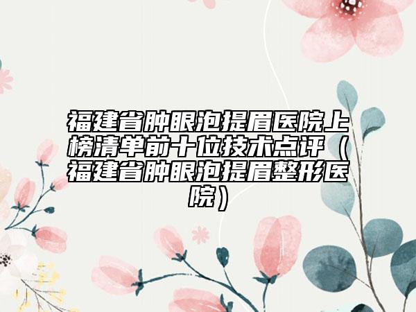 福建省腫眼泡提眉醫(yī)院上榜清單前十位技術點評（福建省腫眼泡提眉整形醫(yī)院）