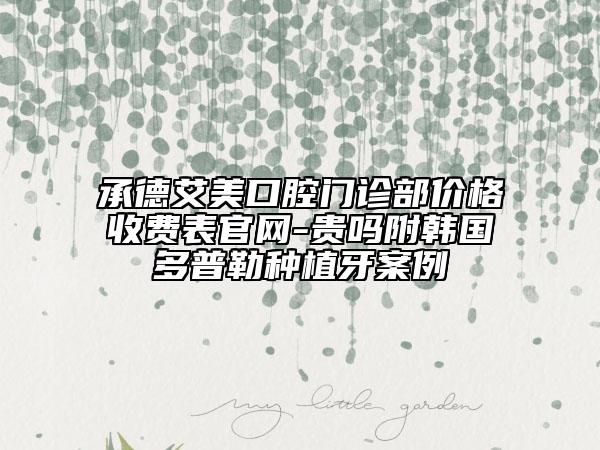 承德艾美口腔門(mén)診部?jī)r(jià)格收費(fèi)表官網(wǎng)-貴嗎附韓國(guó)多普勒種植牙案例