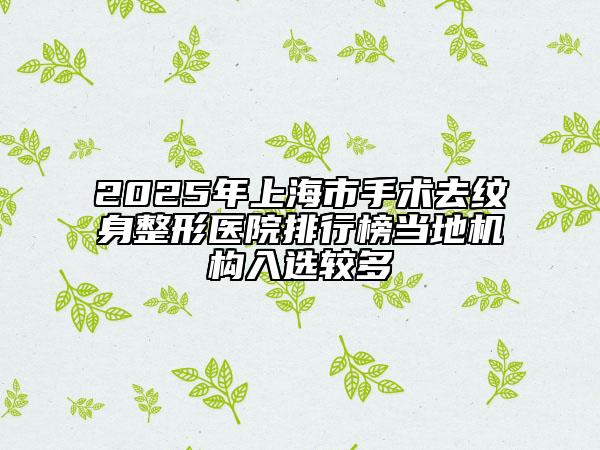 2025年上海市手術(shù)去紋身整形醫(yī)院排行榜當?shù)貦C構(gòu)入選較多
