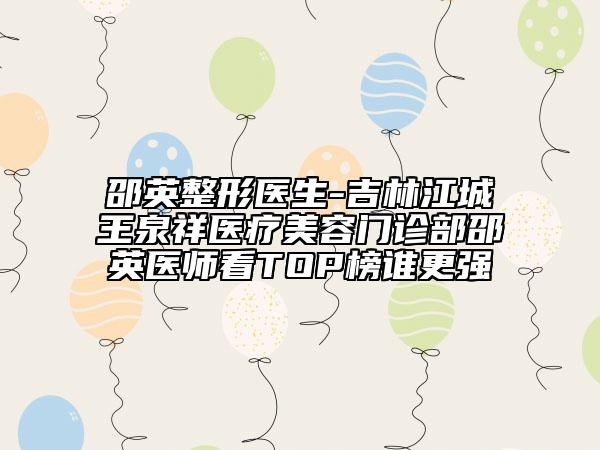 邵英整形醫(yī)生-吉林江城王泉祥醫(yī)療美容門診部邵英醫(yī)師看TOP榜誰更強