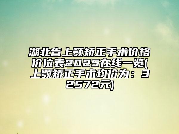湖北省上顎矯正手術價格價位表2025在線一覽(上顎矯正手術均價為：32572元)