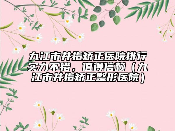 九江市并指矯正醫(yī)院排行實力不錯，值得信賴（九江市并指矯正整形醫(yī)院）