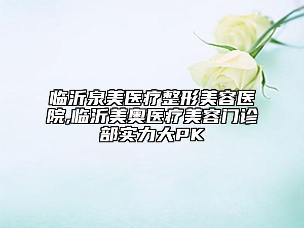 臨沂泉美醫(yī)療整形美容醫(yī)院,臨沂美奧醫(yī)療美容門診部實力大PK