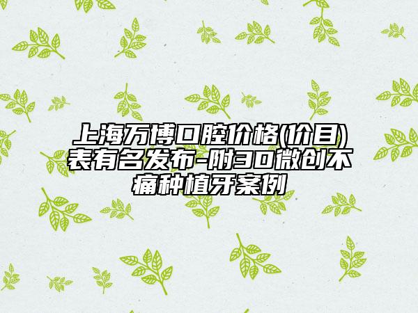 上海萬博口腔價格(價目)表有名發(fā)布-附3D微創(chuàng)不痛種植牙案例