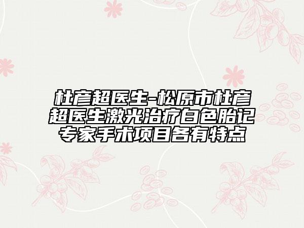杜彥超醫(yī)生-松原市杜彥超醫(yī)生激光治療白色胎記專家手術(shù)項目各有特點