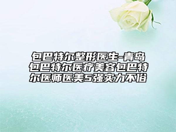 包巴特爾整形醫(yī)生-青島包巴特爾醫(yī)療美容包巴特爾醫(yī)師醫(yī)美5強(qiáng)實(shí)力不俗