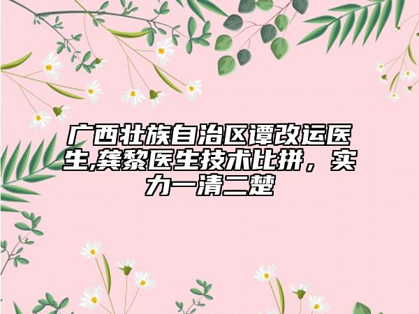 廣西壯族自治區(qū)譚改運(yùn)醫(yī)生,龔黎醫(yī)生技術(shù)比拼，實(shí)力一清二楚