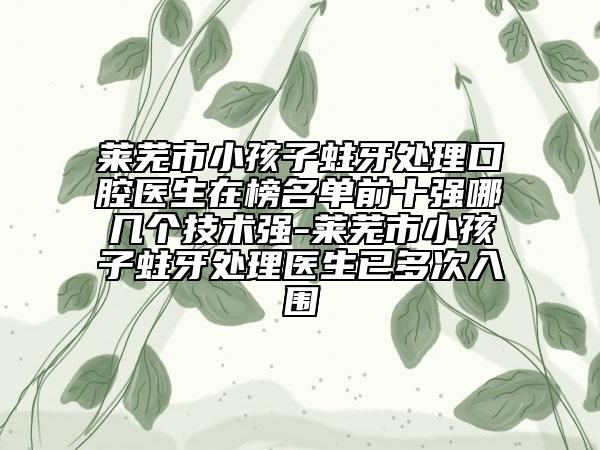 萊蕪市小孩子蛀牙處理口腔醫(yī)生在榜名單前十強(qiáng)哪幾個技術(shù)強(qiáng)-萊蕪市小孩子蛀牙處理醫(yī)生已多次入圍