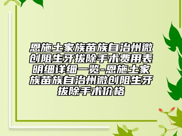 恩施土家族苗族自治州微創(chuàng)阻生牙拔除手術(shù)費(fèi)用表明細(xì)詳細(xì)一覽-恩施土家族苗族自治州微創(chuàng)阻生牙拔除手術(shù)價(jià)格