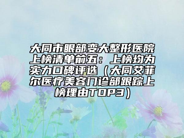 大同市眼部變大整形醫(yī)院上榜清單前五：上榜均為實力口碑評選（大同艾菲爾醫(yī)療美容門診部跟蹤上榜理由TOP3）