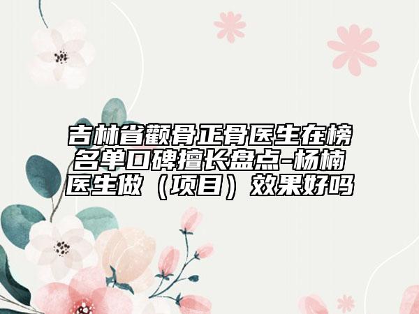 吉林省顴骨正骨醫(yī)生在榜名單口碑擅長盤點-楊楠醫(yī)生做（項目）效果好嗎