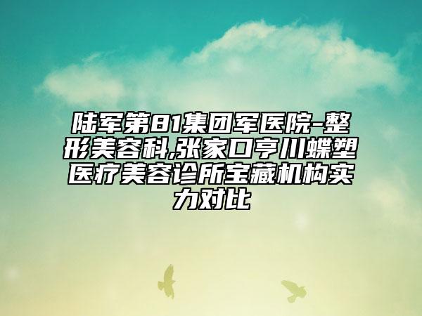 陸軍第81集團(tuán)軍醫(yī)院-整形美容科,張家口亨川蝶塑醫(yī)療美容診所寶藏機(jī)構(gòu)實(shí)力對(duì)比